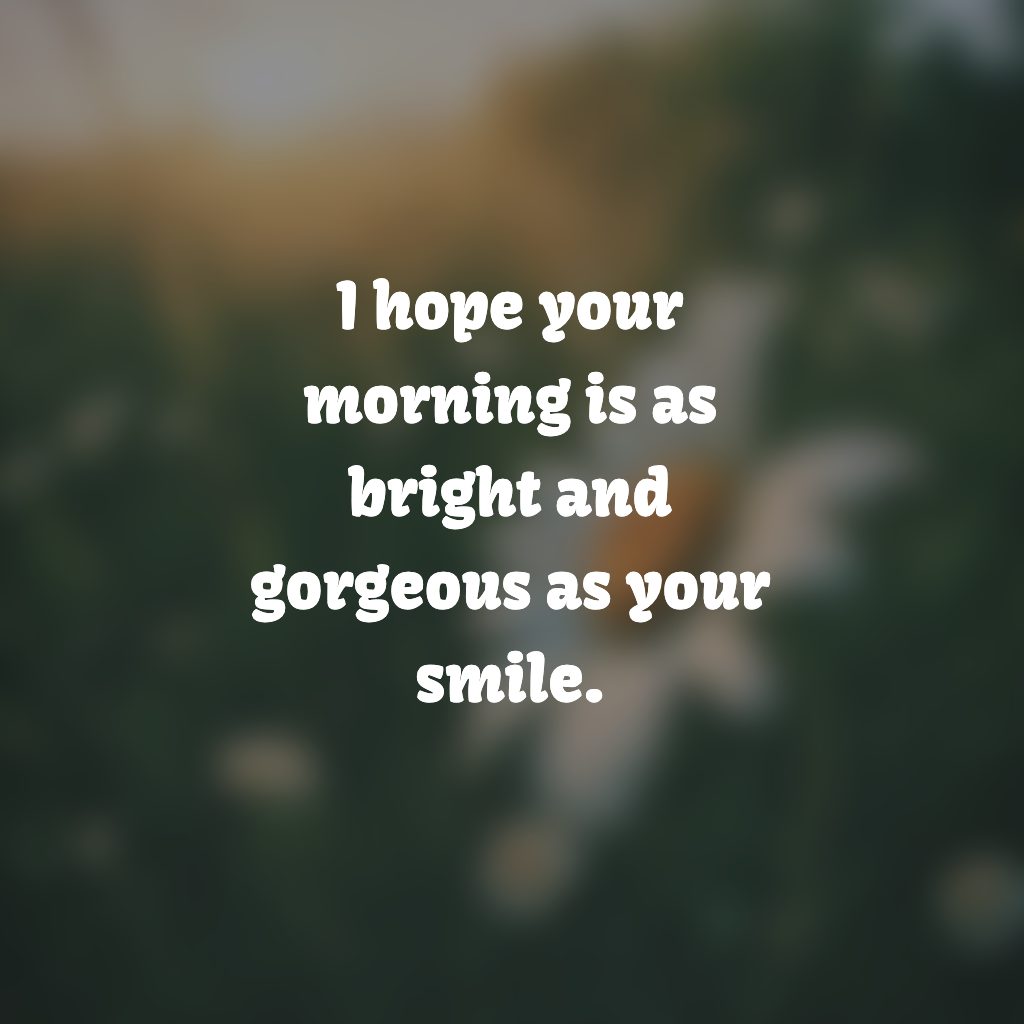 I hope your morning is as bright and gorgeous as your smile.