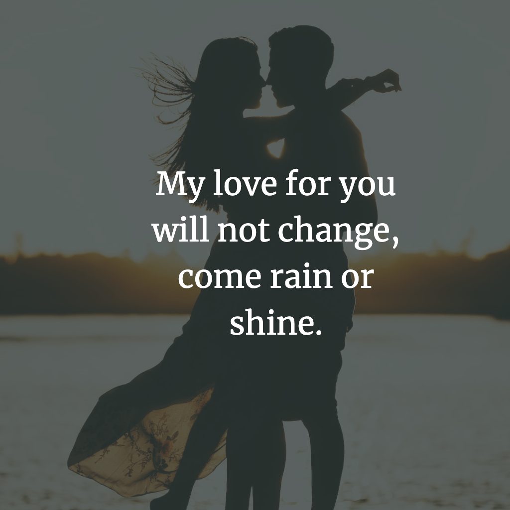Deep Love Quote: My love for you will not change, come rain or shine.